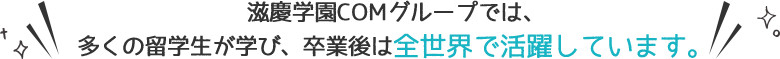 慈慶学園COMグループでは、多くの留学生が学び、卒業後は全世界で活躍しています。